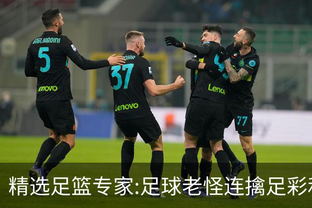 精选足篮专家:足球老怪连擒足彩和任九!竞彩6连红
